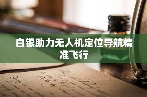 白银助力无人机定位导航精准飞行