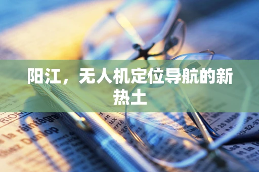 阳江，无人机定位导航的新热土