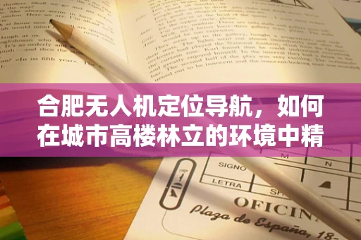 合肥无人机定位导航，如何在城市高楼林立的环境中精准导航？