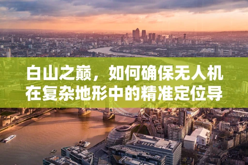 白山之巅，如何确保无人机在复杂地形中的精准定位导航？