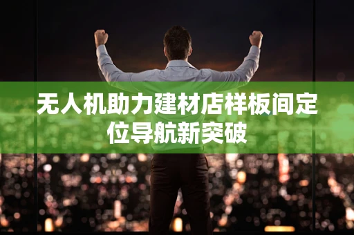 无人机助力建材店样板间定位导航新突破