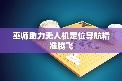 巫师助力无人机定位导航精准腾飞