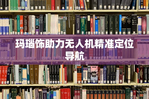 玛瑙饰助力无人机精准定位导航