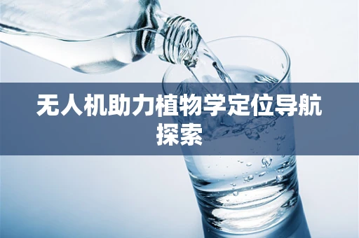 无人机助力植物学定位导航探索