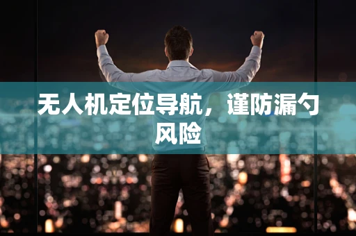 无人机定位导航，谨防漏勺风险