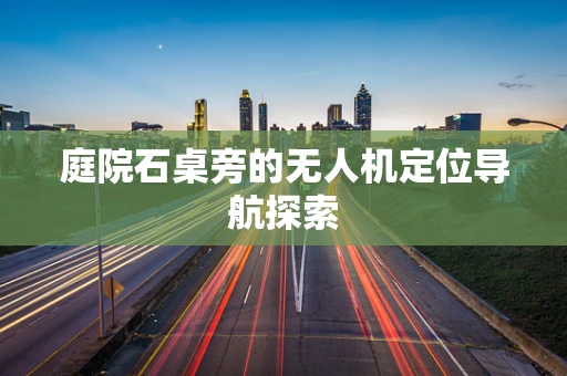 庭院石桌旁的无人机定位导航探索