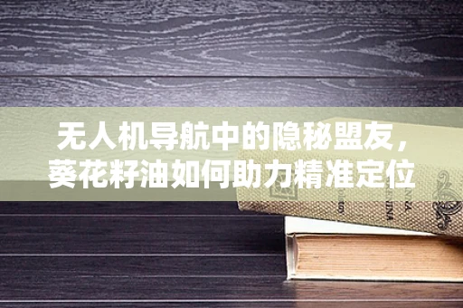 无人机导航中的隐秘盟友，葵花籽油如何助力精准定位？