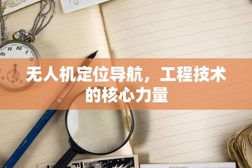 无人机定位导航，工程技术的核心力量