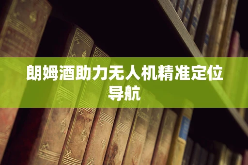 朗姆酒助力无人机精准定位导航