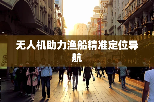无人机助力渔船精准定位导航
