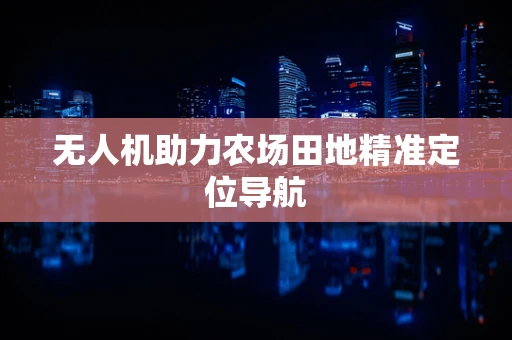 无人机助力农场田地精准定位导航