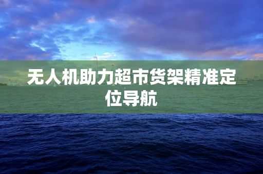 无人机助力超市货架精准定位导航