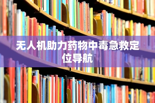 无人机助力药物中毒急救定位导航