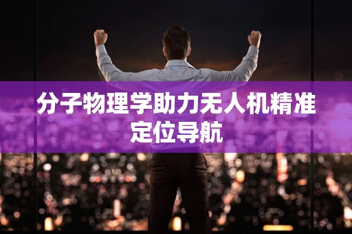 分子物理学助力无人机精准定位导航
