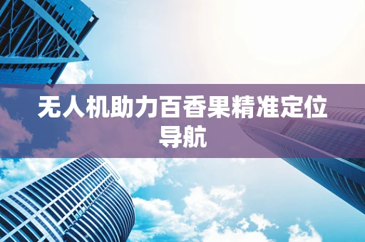无人机助力百香果精准定位导航