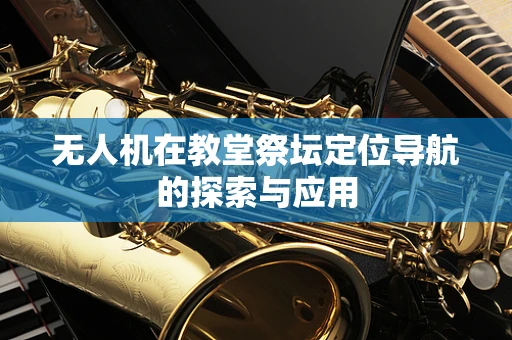 无人机在教堂祭坛定位导航的探索与应用