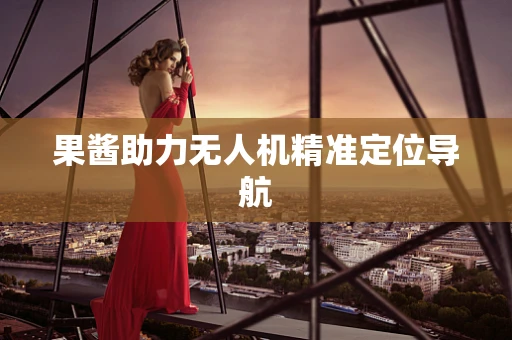 果酱助力无人机精准定位导航