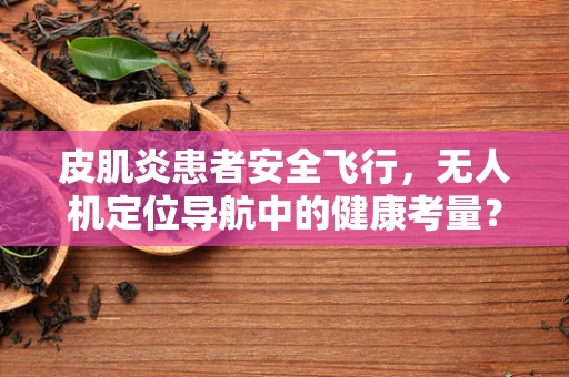 皮肌炎患者安全飞行，无人机定位导航中的健康考量？