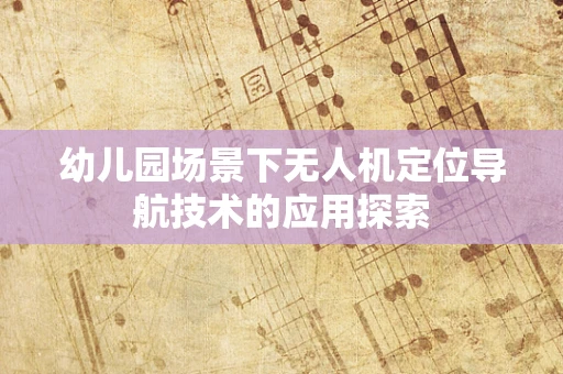 幼儿园场景下无人机定位导航技术的应用探索
