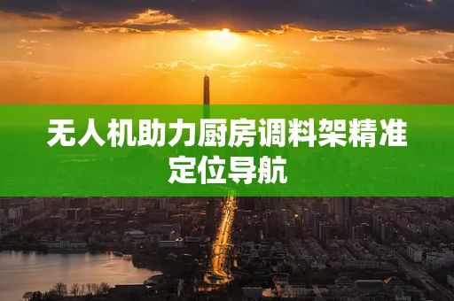 无人机助力厨房调料架精准定位导航