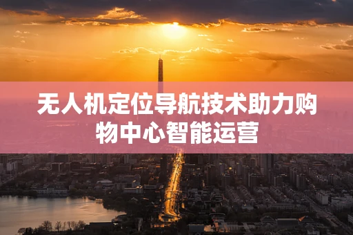 无人机定位导航技术助力购物中心智能运营