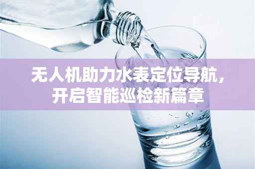 无人机助力水表定位导航，开启智能巡检新篇章