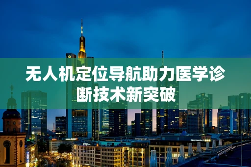 无人机定位导航助力医学诊断技术新突破