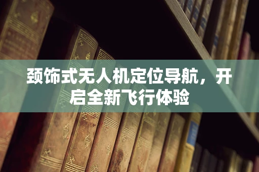 颈饰式无人机定位导航，开启全新飞行体验