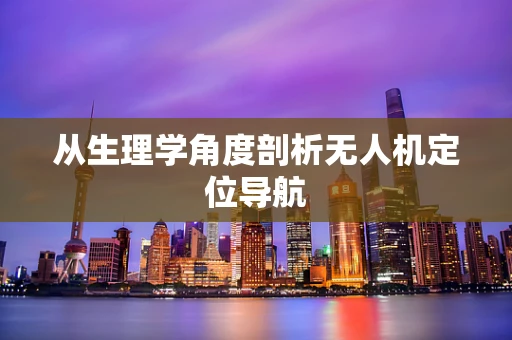 从生理学角度剖析无人机定位导航