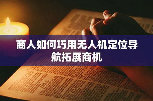 商人如何巧用无人机定位导航拓展商机