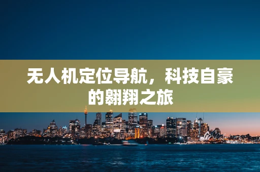 无人机定位导航，科技自豪的翱翔之旅