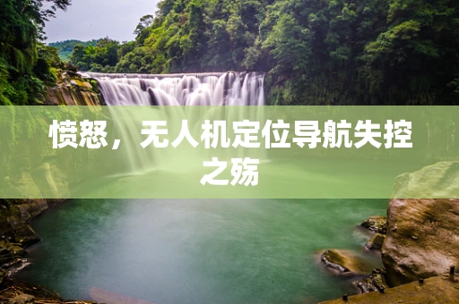 愤怒，无人机定位导航失控之殇