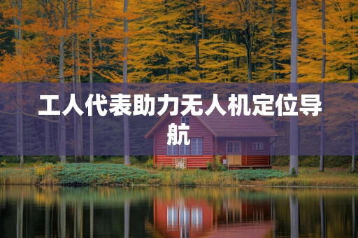 工人代表助力无人机定位导航