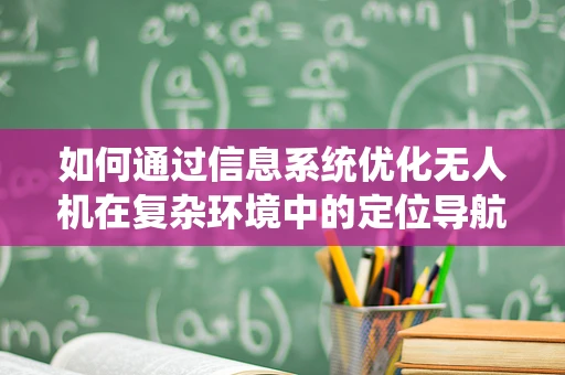 如何通过信息系统优化无人机在复杂环境中的定位导航？