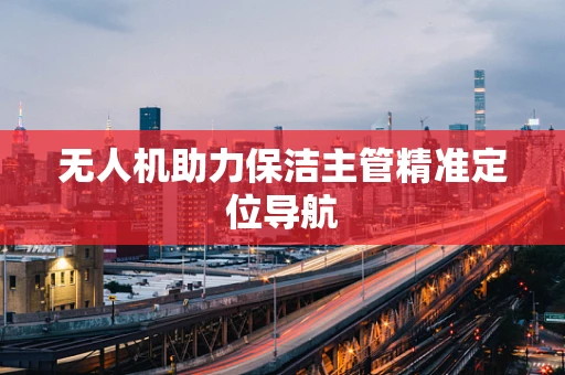 无人机助力保洁主管精准定位导航