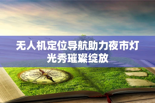 无人机定位导航助力夜市灯光秀璀璨绽放