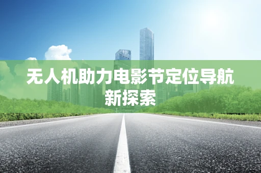 无人机助力电影节定位导航新探索