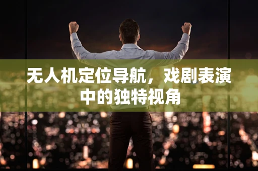 无人机定位导航，戏剧表演中的独特视角