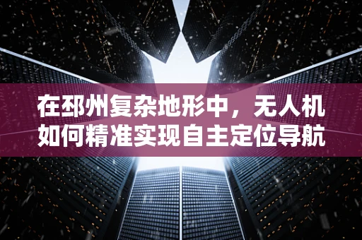 在邳州复杂地形中，无人机如何精准实现自主定位导航？