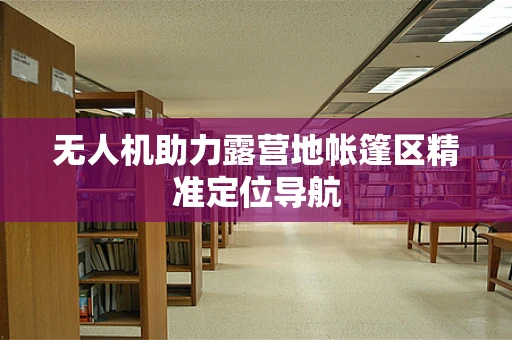 无人机助力露营地帐篷区精准定位导航