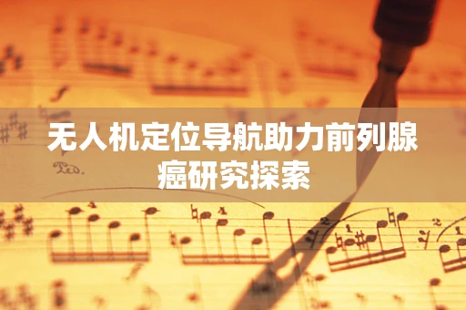 无人机定位导航助力前列腺癌研究探索