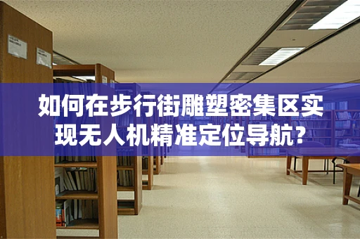 如何在步行街雕塑密集区实现无人机精准定位导航？
