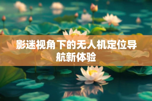 影迷视角下的无人机定位导航新体验