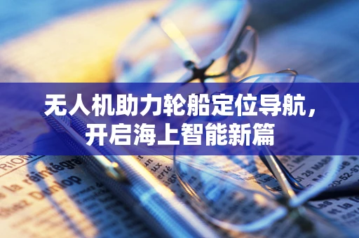 无人机助力轮船定位导航，开启海上智能新篇