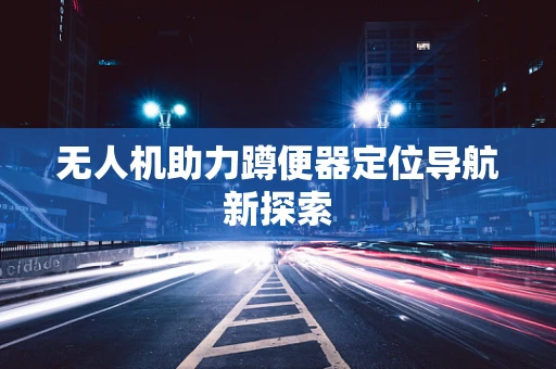 无人机助力蹲便器定位导航新探索