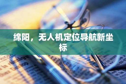 绵阳，无人机定位导航新坐标