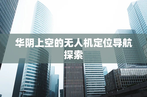 华阴上空的无人机定位导航探索