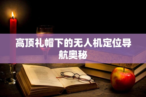 高顶礼帽下的无人机定位导航奥秘