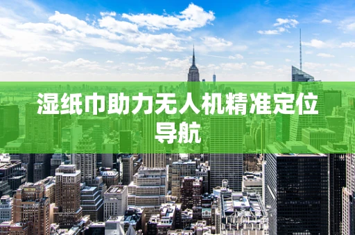 湿纸巾助力无人机精准定位导航
