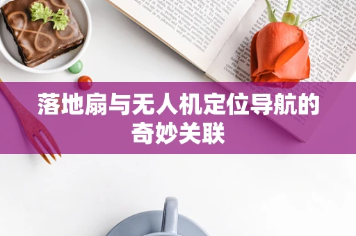 落地扇与无人机定位导航的奇妙关联
